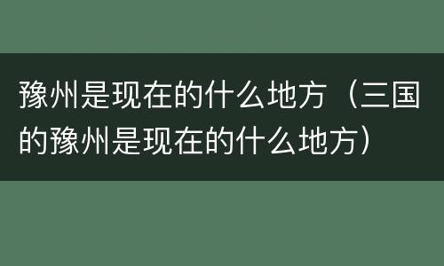豫州是现在的什么地方（三国的豫州是现在的什么地方）