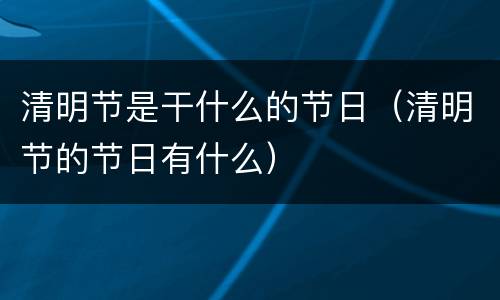 清明节是干什么的节日（清明节的节日有什么）