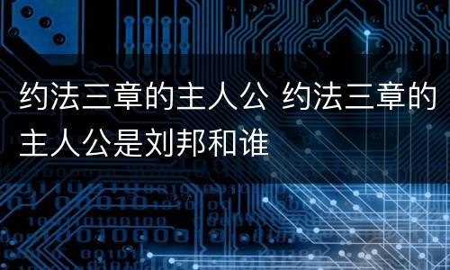 约法三章的主人公 约法三章的主人公是刘邦和谁