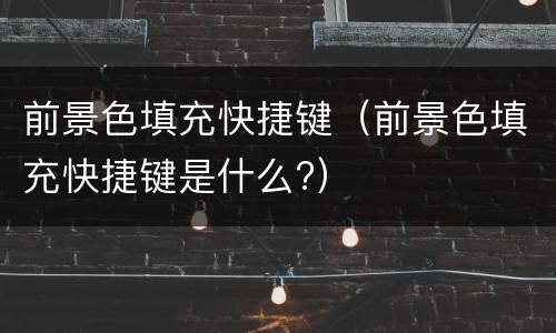 前景色填充快捷键（前景色填充快捷键是什么?）