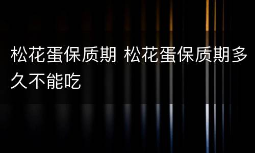 松花蛋保质期 松花蛋保质期多久不能吃