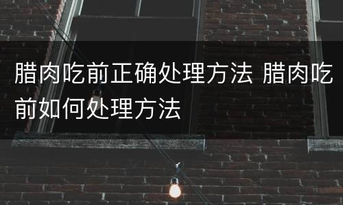 腊肉吃前正确处理方法 腊肉吃前如何处理方法