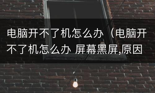电脑开不了机怎么办（电脑开不了机怎么办 屏幕黑屏,原因）