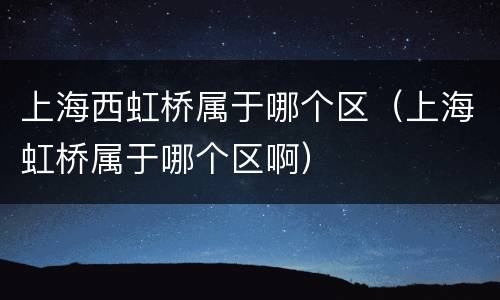 上海西虹桥属于哪个区（上海虹桥属于哪个区啊）