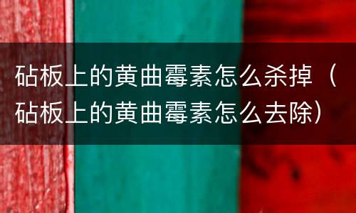 砧板上的黄曲霉素怎么杀掉（砧板上的黄曲霉素怎么去除）