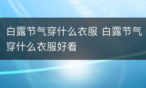 白露节气穿什么衣服 白露节气穿什么衣服好看