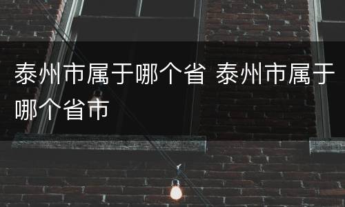 泰州市属于哪个省 泰州市属于哪个省市