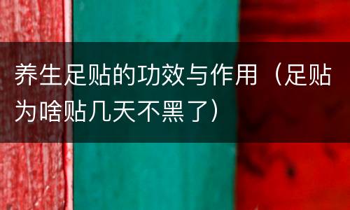 养生足贴的功效与作用（足贴为啥贴几天不黑了）