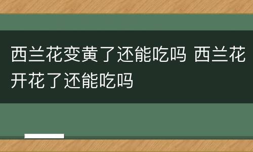 西兰花变黄了还能吃吗 西兰花开花了还能吃吗