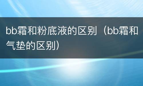 bb霜和粉底液的区别（bb霜和气垫的区别）