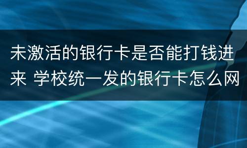 未激活的银行卡是否能打钱进来 学校统一发的银行卡怎么网上激活