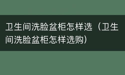 卫生间洗脸盆柜怎样选（卫生间洗脸盆柜怎样选购）