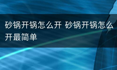 砂锅开锅怎么开 砂锅开锅怎么开最简单