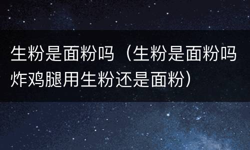 生粉是面粉吗（生粉是面粉吗炸鸡腿用生粉还是面粉）
