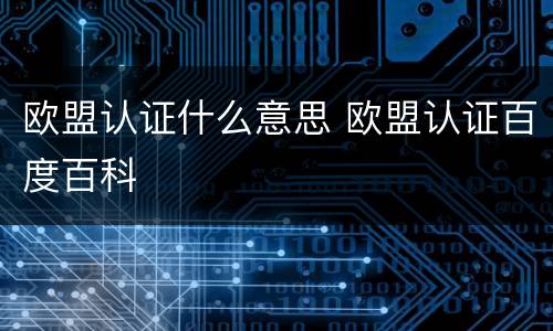 欧盟认证什么意思 欧盟认证百度百科