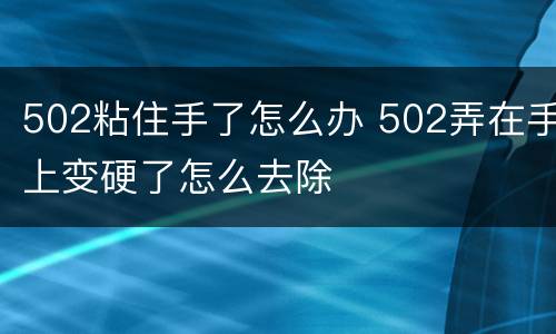 502粘住手了怎么办 502弄在手上变硬了怎么去除