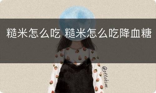 糙米怎么吃 糙米怎么吃降血糖