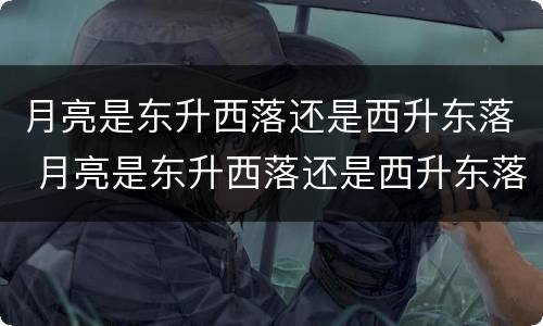 月亮是东升西落还是西升东落 月亮是东升西落还是西升东落?