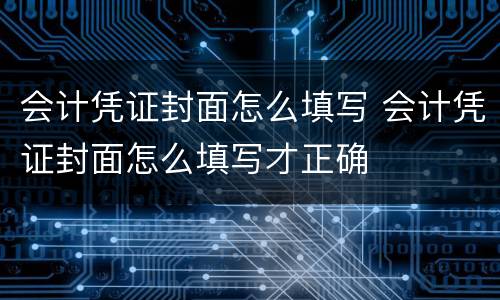 会计凭证封面怎么填写 会计凭证封面怎么填写才正确
