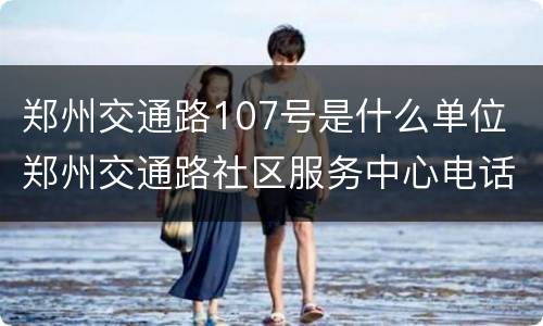 郑州交通路107号是什么单位 郑州交通路社区服务中心电话
