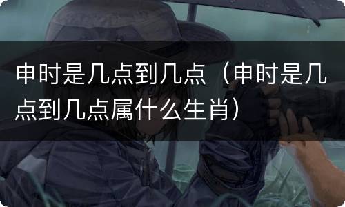 申时是几点到几点（申时是几点到几点属什么生肖）