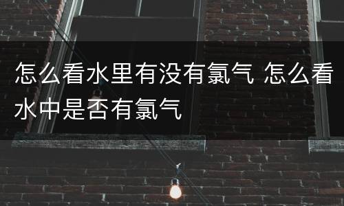 怎么看水里有没有氯气 怎么看水中是否有氯气