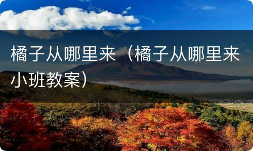 橘子从哪里来（橘子从哪里来小班教案）