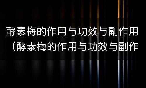 酵素梅的作用与功效与副作用（酵素梅的作用与功效与副作用,会反弹吗?）