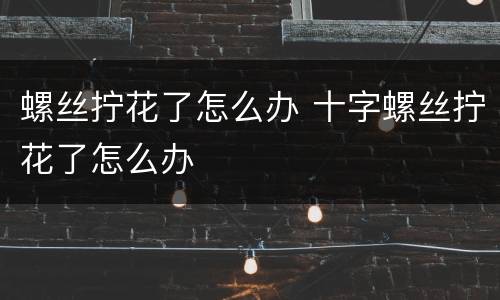 螺丝拧花了怎么办 十字螺丝拧花了怎么办
