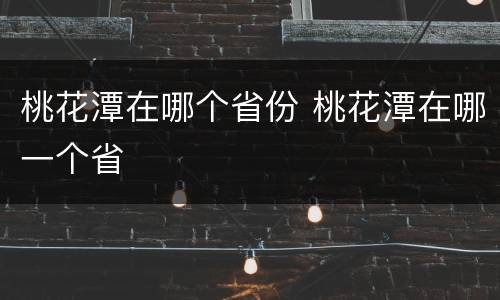 桃花潭在哪个省份 桃花潭在哪一个省