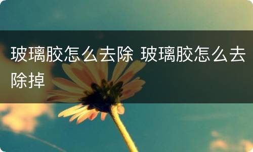 玻璃胶怎么去除 玻璃胶怎么去除掉