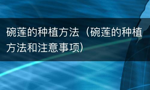 碗莲的种植方法（碗莲的种植方法和注意事项）