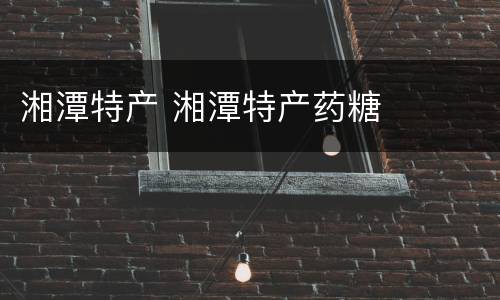 湘潭特产 湘潭特产药糖