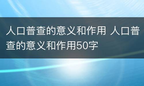人口普查的意义和作用 人口普查的意义和作用50字