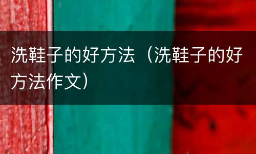 洗鞋子的好方法（洗鞋子的好方法作文）