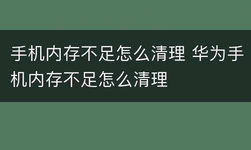 手机内存不足怎么清理 华为手机内存不足怎么清理