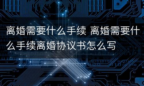 离婚需要什么手续 离婚需要什么手续离婚协议书怎么写