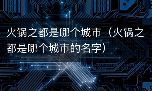 火锅之都是哪个城市（火锅之都是哪个城市的名字）