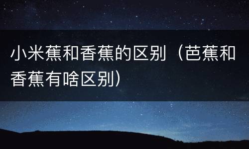 小米蕉和香蕉的区别（芭蕉和香蕉有啥区别）
