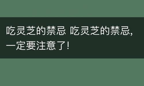 吃灵芝的禁忌 吃灵芝的禁忌,一定要注意了!