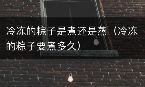 冷冻的粽子是煮还是蒸（冷冻的粽子要煮多久）