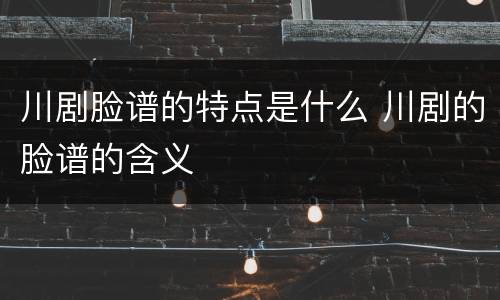 川剧脸谱的特点是什么 川剧的脸谱的含义