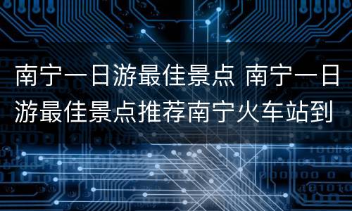 南宁一日游最佳景点 南宁一日游最佳景点推荐南宁火车站到动物园