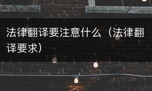法律翻译要注意什么（法律翻译要求）