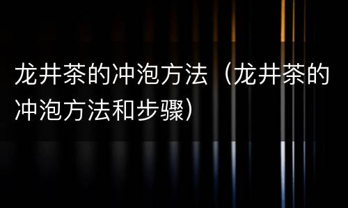 龙井茶的冲泡方法（龙井茶的冲泡方法和步骤）