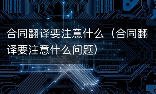 合同翻译要注意什么（合同翻译要注意什么问题）