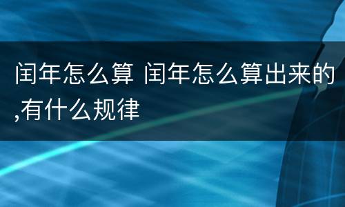 闰年怎么算 闰年怎么算出来的,有什么规律
