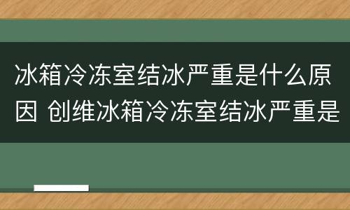 冰箱冷冻室结冰严重是什么原因 创维冰箱冷冻室结冰严重是什么原因