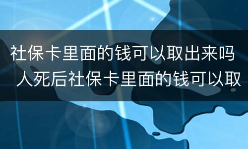 社保卡里面的钱可以取出来吗 人死后社保卡里面的钱可以取出来吗