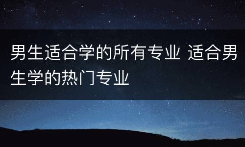 男生适合学的所有专业 适合男生学的热门专业